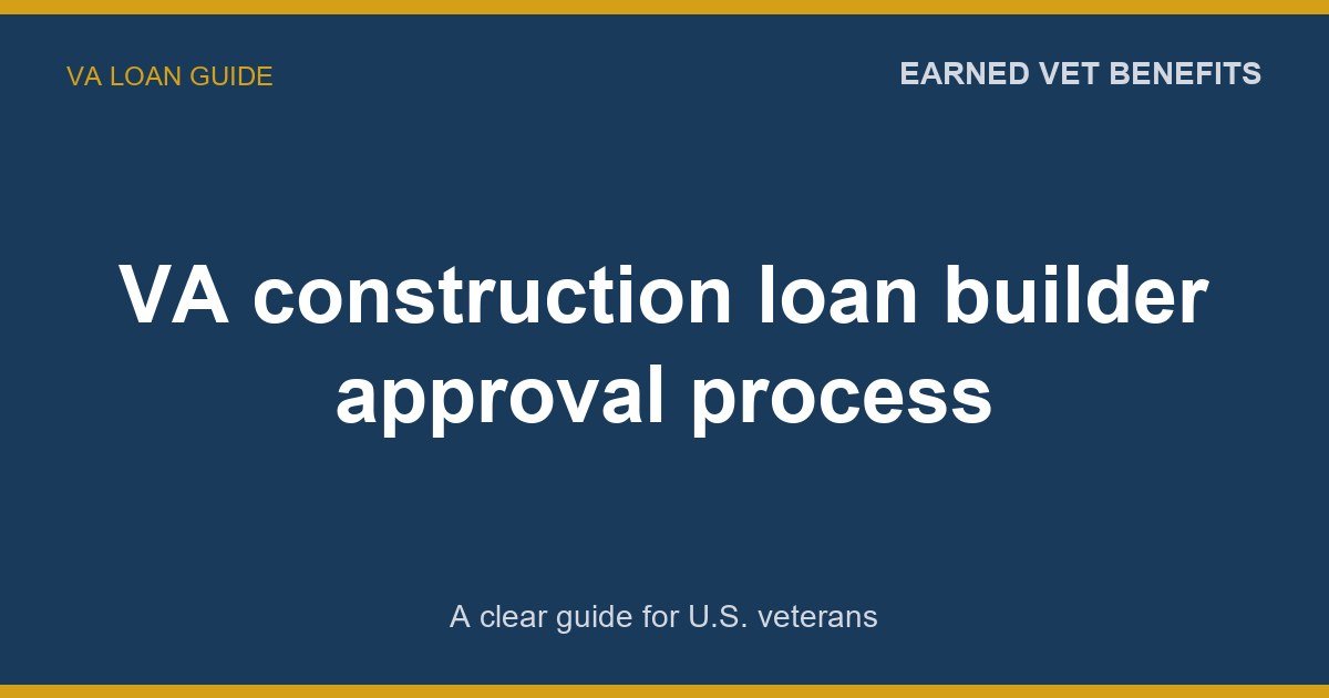 VA construction loan builder approval process: A Complete Guide for Veterans