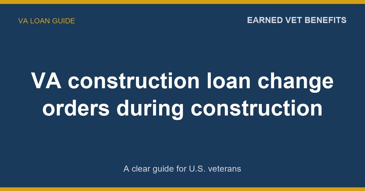 VA construction loan change orders during construction: A Complete Guide for Veterans