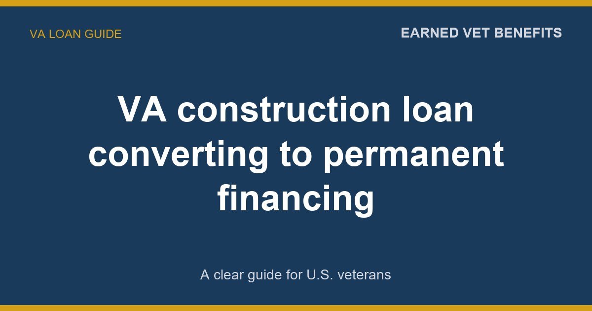 VA construction loan converting to permanent financing: A Complete Guide for Veterans