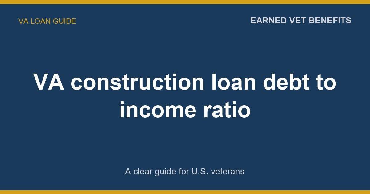VA construction loan debt to income ratio: A Complete Guide for Veterans
