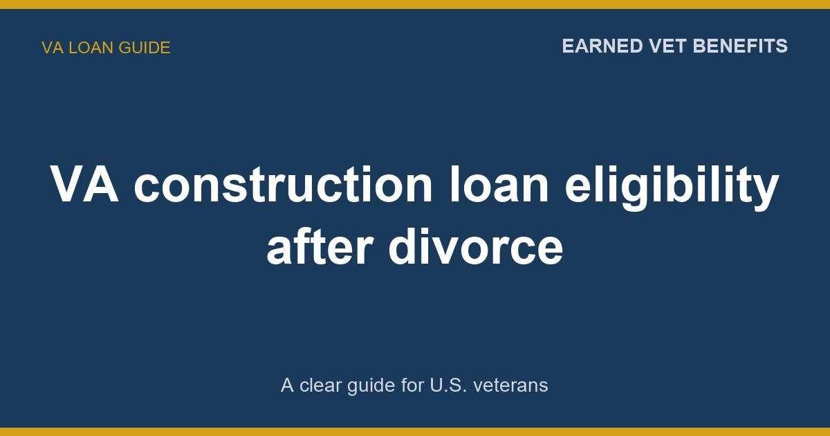 VA construction loan eligibility after divorce: A Complete Guide for Veterans