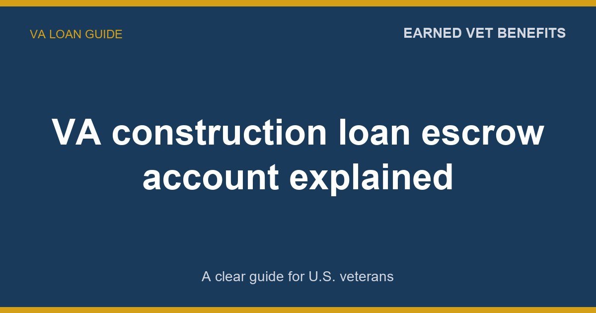 VA construction loan escrow account explained: A Complete Guide for Veterans