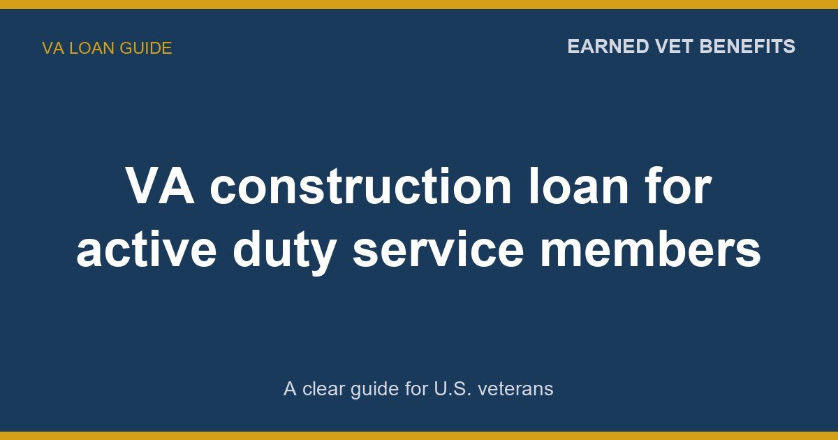 VA construction loan for active duty service members: A Complete Guide for Veterans
