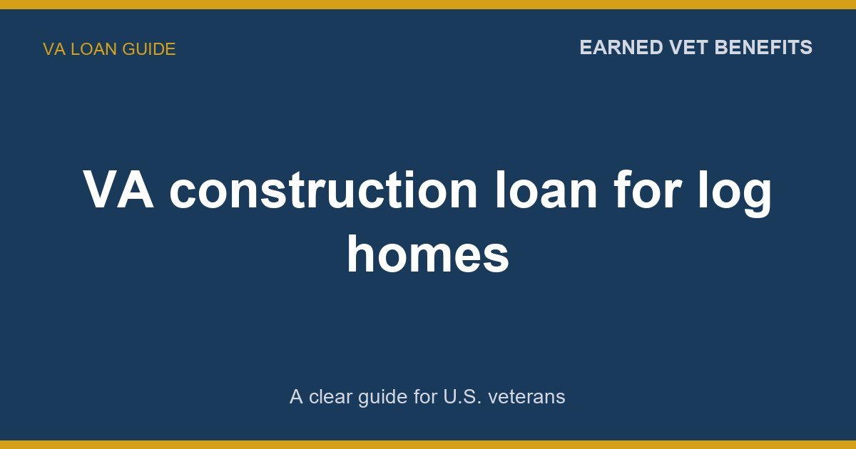 VA construction loan for log homes: A Complete Guide for Veterans
