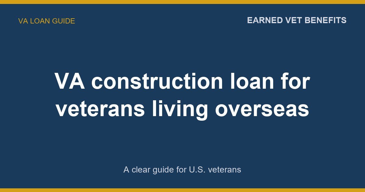 VA construction loan for veterans living overseas: A Complete Guide for Veterans