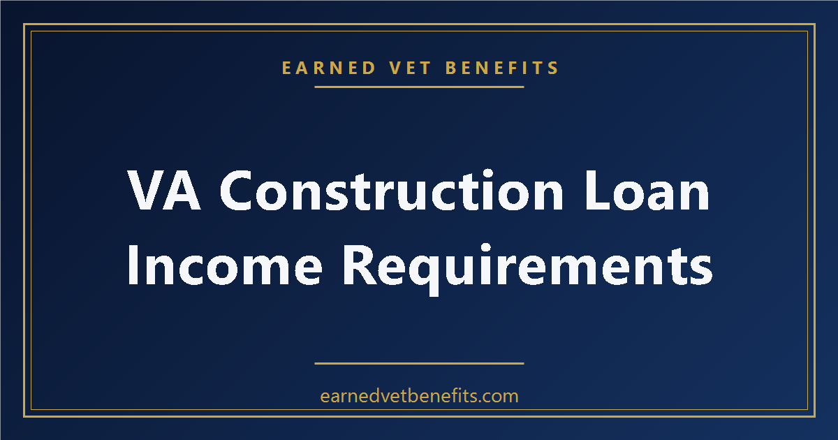 VA Construction Loan Income Requirements: What Veterans Need to Know