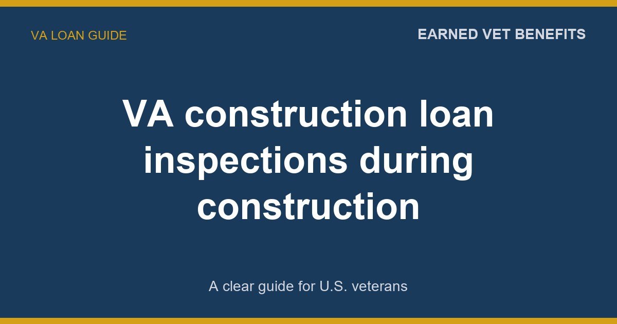 VA construction loan inspections during construction: A Complete Guide for Veterans
