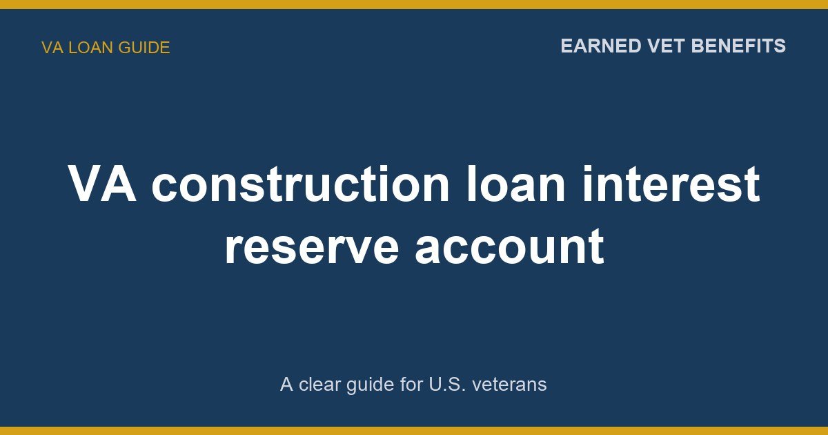 VA construction loan interest reserve account: A Complete Guide for Veterans