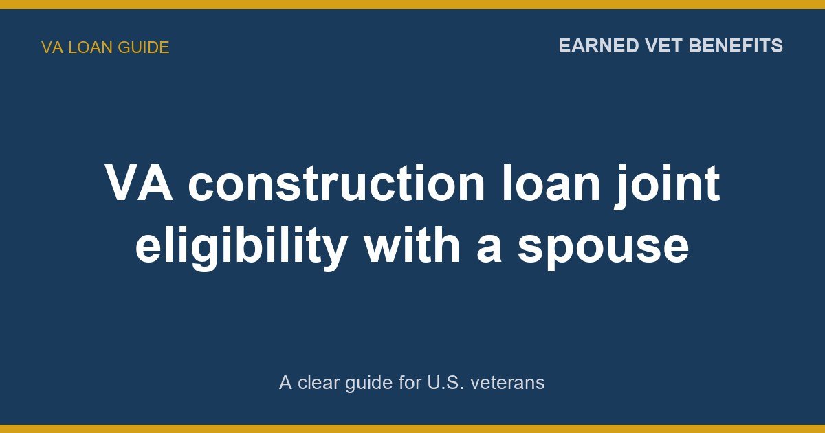 VA construction loan joint eligibility with a spouse: A Complete Guide for Veterans