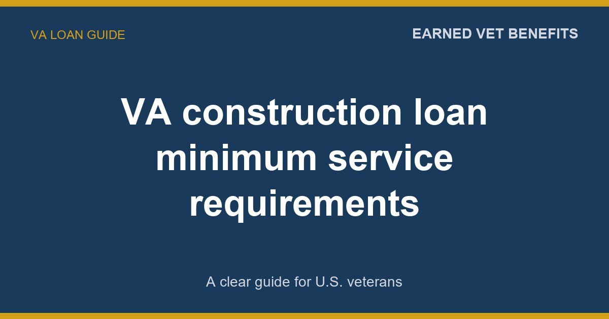 VA construction loan minimum service requirements: A Complete Guide for Veterans
