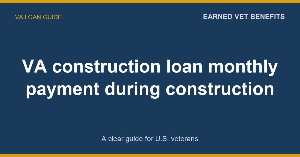 VA construction loan monthly payment during construction: A Complete Guide for Veterans
