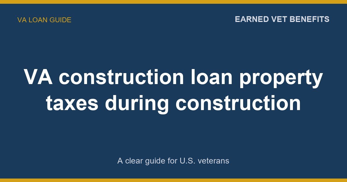 VA construction loan property taxes during construction: A Complete Guide for Veterans