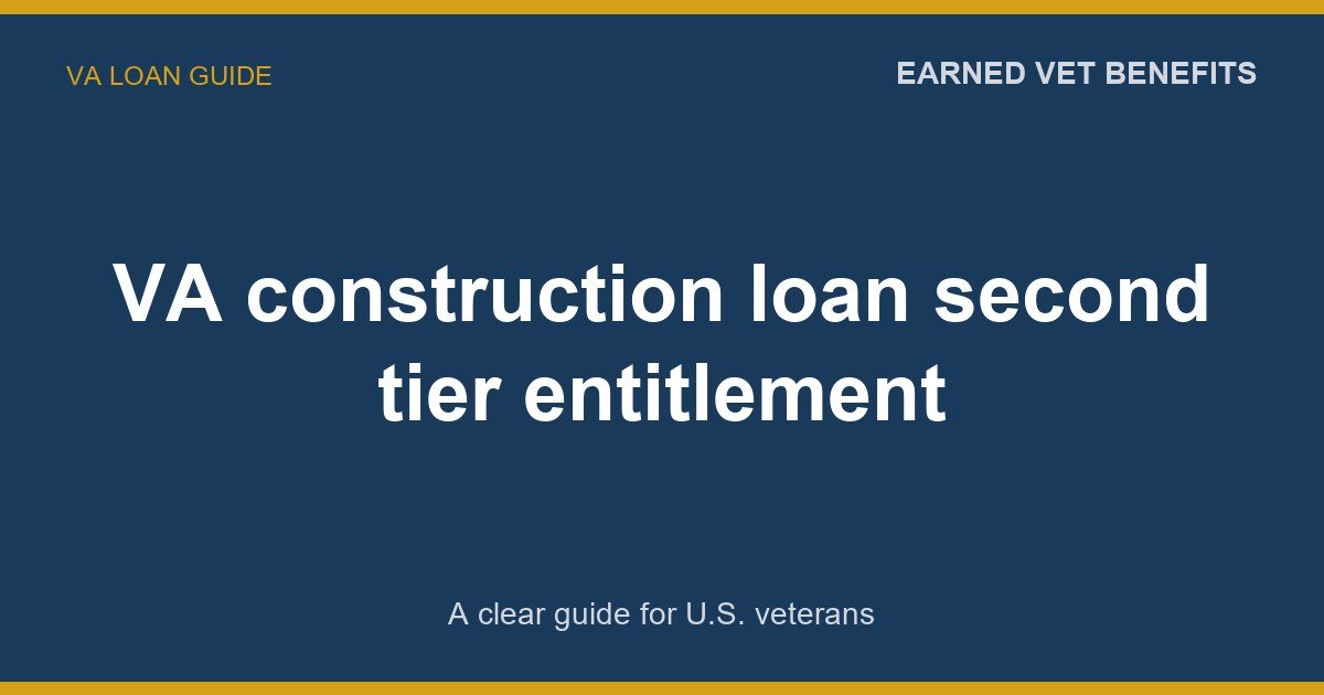 VA construction loan second tier entitlement: A Complete Guide for Veterans