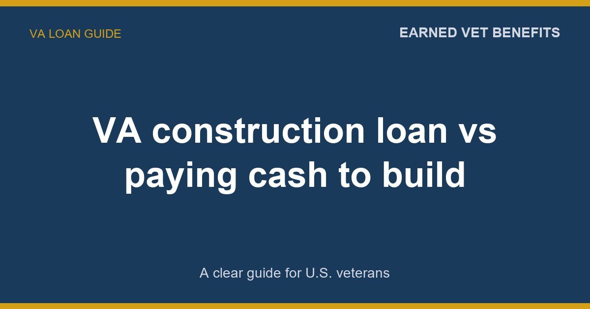 VA construction loan vs paying cash to build: A Complete Guide for Veterans