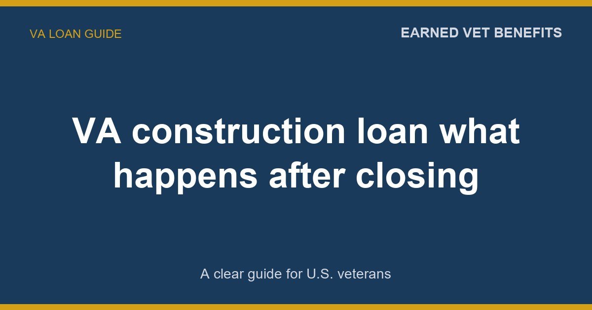 VA construction loan what happens after closing: A Complete Guide for Veterans